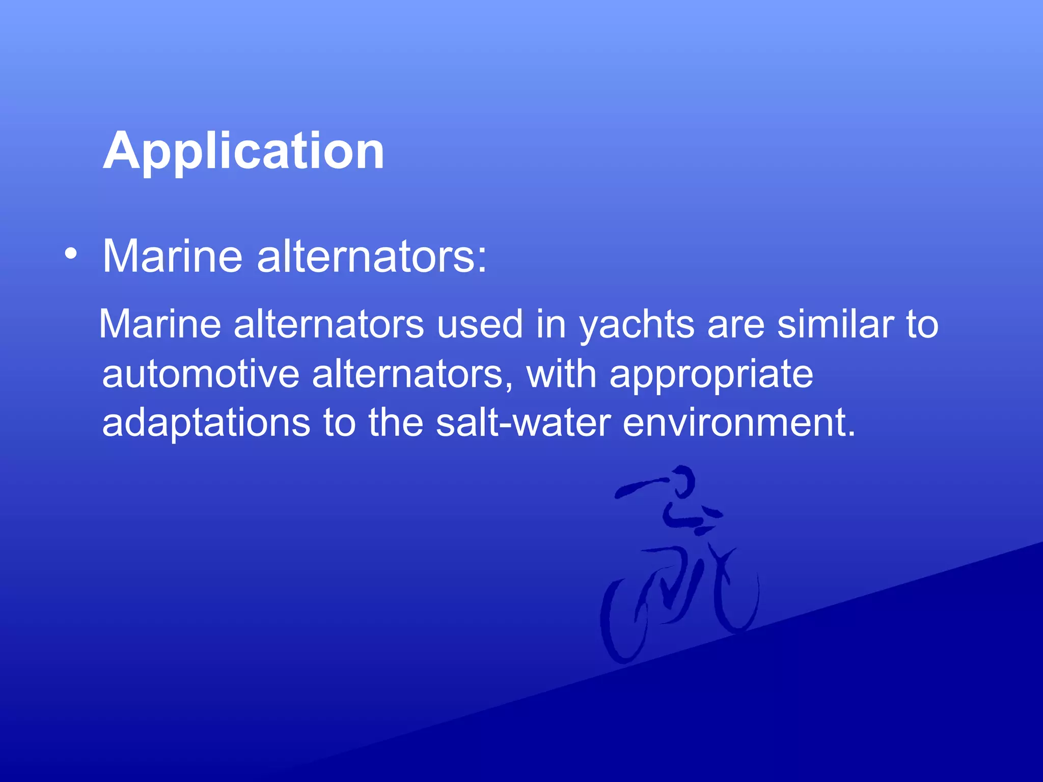 Application
• Marine alternators:
Marine alternators used in yachts are similar to
automotive alternators, with appropriate
adaptations to the salt-water environment.
 