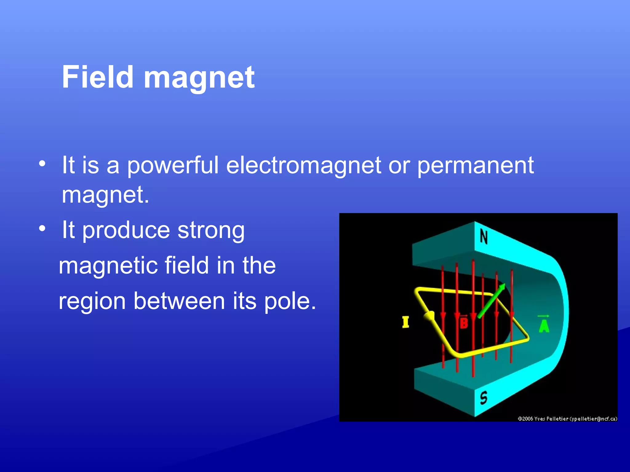 Field magnet
• It is a powerful electromagnet or permanent
magnet.
• It produce strong
magnetic field in the
region between its pole.
 