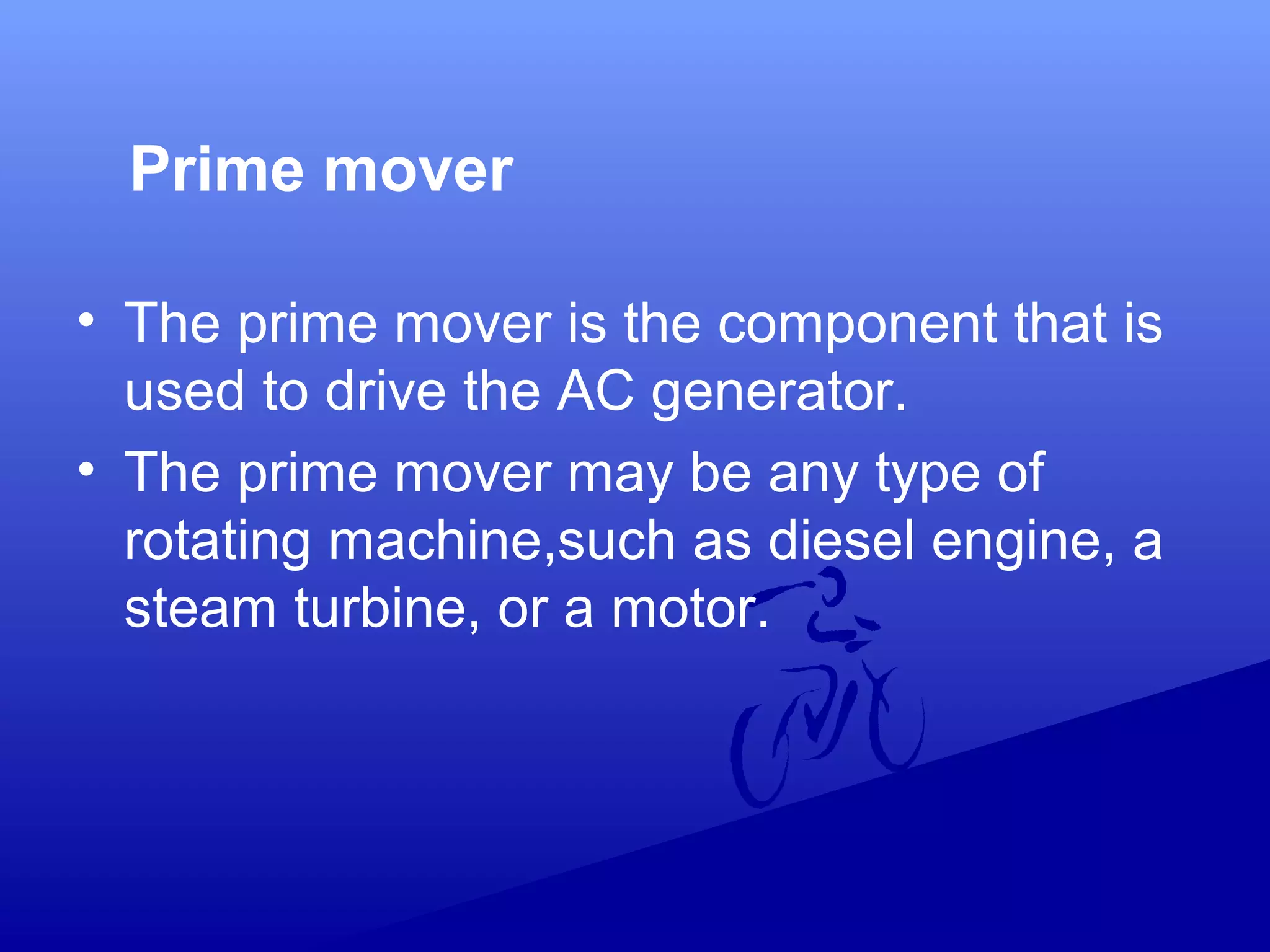 Prime mover
• The prime mover is the component that is
used to drive the AC generator.
• The prime mover may be any type of
rotating machine,such as diesel engine, a
steam turbine, or a motor.
 