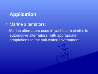 Application
• Marine alternators:
Marine alternators used in yachts are similar to
automotive alternators, with appropriate
adaptations to the salt-water environment.
 