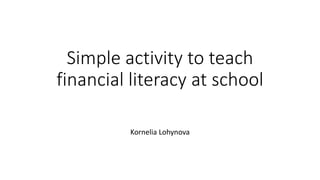 Simple activity to teach
financial literacy at school
Kornelia Lohynova
 