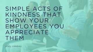 SIMPLE ACTS OF
KINDNESS THAT
SHOW YOUR
EMPLOYEES YOU
APPRECIATE
THEM
JOEL LANDAU
 