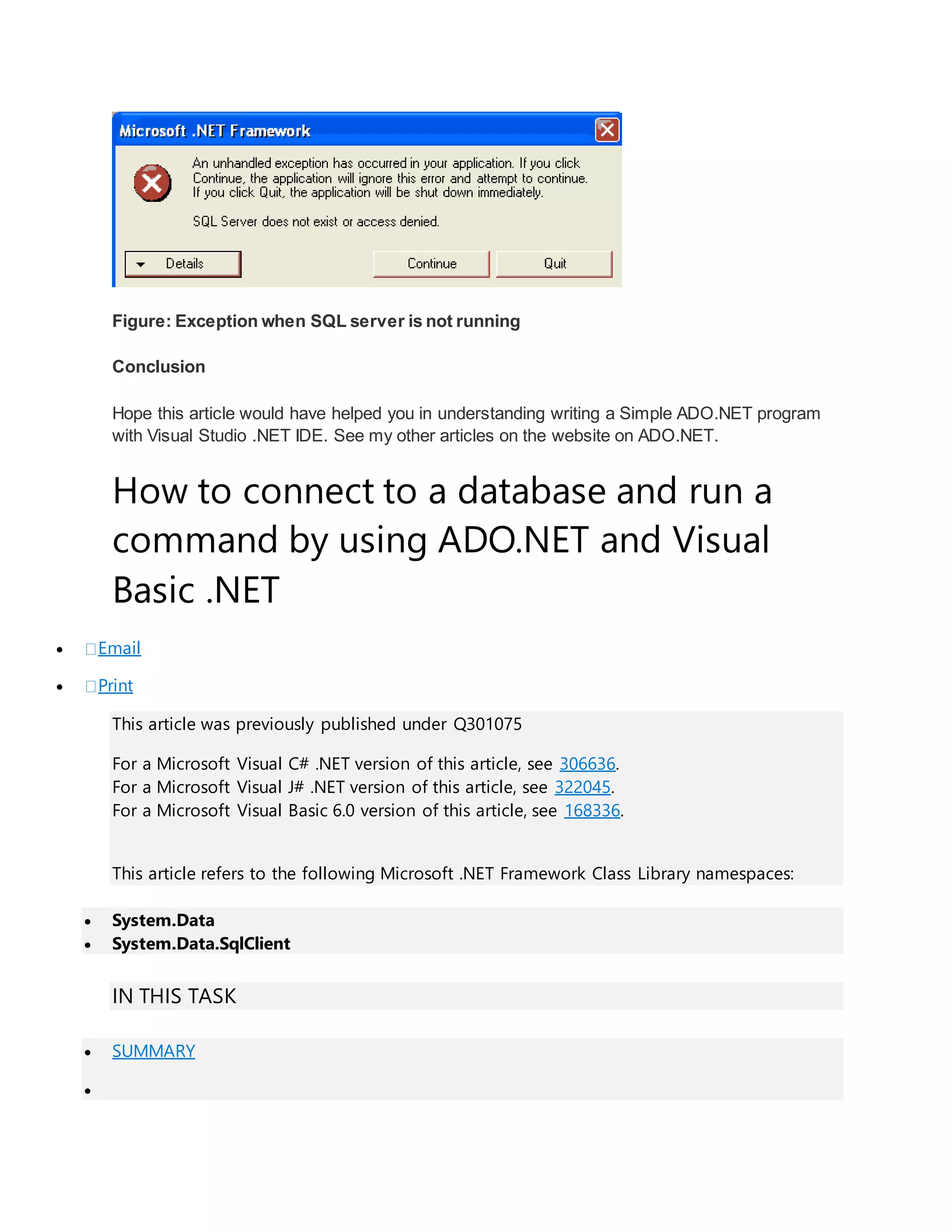 Figure: Exception when SQL server is not running
Conclusion
Hope this article would have helped you in understanding writing a Simple ADO.NET program
with Visual Studio .NET IDE. See my other articles on the website on ADO.NET.
How to connect to a database and run a
command by using ADO.NET and Visual
Basic .NET
 Email
 Print
This article was previously published under Q301075
For a Microsoft Visual C# .NET version of this article, see 306636.
For a Microsoft Visual J# .NET version of this article, see 322045.
For a Microsoft Visual Basic 6.0 version of this article, see 168336.
This article refers to the following Microsoft .NET Framework Class Library namespaces:
 System.Data
 System.Data.SqlClient
IN THIS TASK
 SUMMARY

 