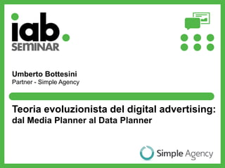 Teoria evoluzionista del digital advertising:
dal Media Planner al Data Planner
Umberto Bottesini
Partner - Simple Agency
 