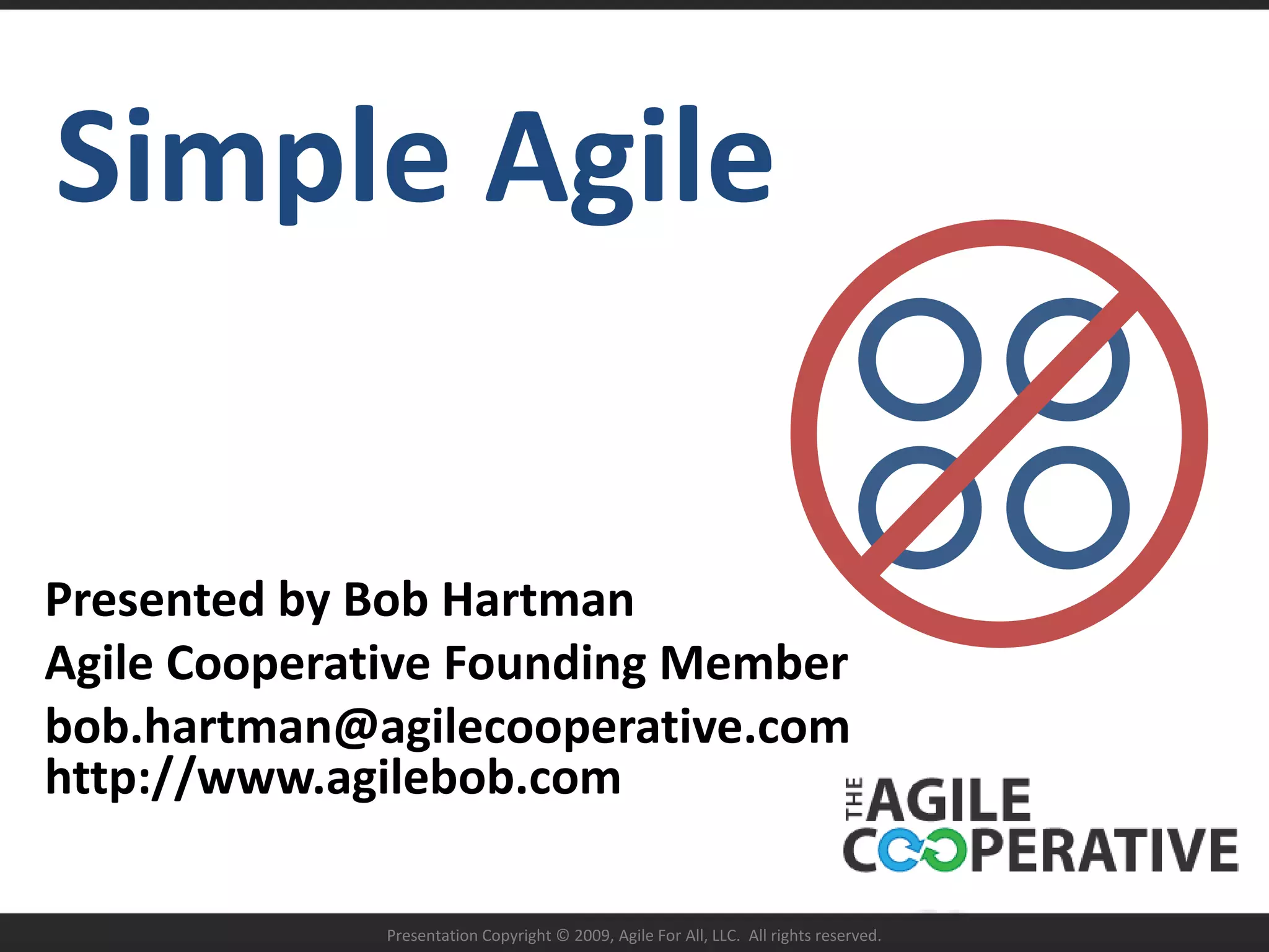 Simple AgilePresented by Bob HartmanAgile Cooperative Founding Memberbob.hartman@agilecooperative.comhttp://www.agilebob.com Presentation Copyright © 2009, Agile For All, LLC.  All rights reserved.
