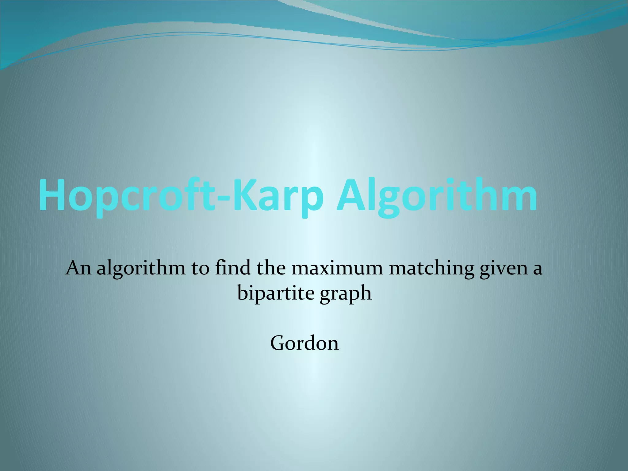 Hopcroft-Karp Algorithm
An algorithm to find the maximum matching given a
bipartite graph
Gordon
 
