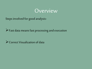 Overview
Steps involved for good analysis-
Fast data meansfast processing and execution
Correct Visualization of data
 