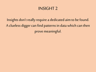 INSIGHT2
Insightsdon’t reallyrequire a dedicatedaimto be found.
A cluelessdigger can findpatternsin data which canthen
prove meaningful.
 