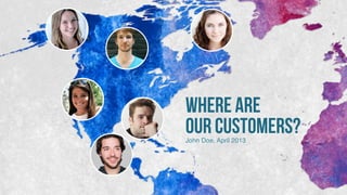 WHERE ARE  
OUR CUSTOMERS?John Doe, April 2013
 