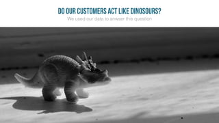 We used our data to anwser this question
DO OUR CUSTOMERS ACT LIKE DINOSOURS?
 