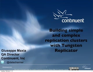 Building simple
                                                                                  and complex
                                                                               replication clusters
                                                                                 with Tungsten
 Giuseppe Maxia                                                                     Replicator
 QA Director
 Continuent, Inc
           @datacharmer
   ©Continuent 2012.                                                             1

                          This work is licensed under the Creative Commons Attribution-Share Alike 3.0 Unported License.
Tuesday, February 7, 12                                                                                                    1
 