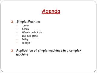 Agenda
   Simple Machine
        Lever
       Screw
       Wheel- and- Axle
       Inclined plane
       Pulley
       Wedge


   Application of simple machines in a complex
    machine
 