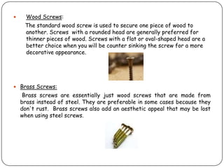      Wood Screws:
     The standard wood screw is used to secure one piece of wood to
     another. Screws with a rounded...