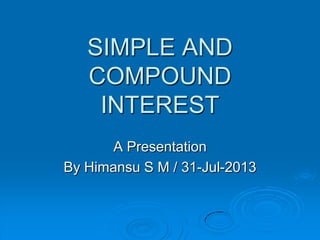 SIMPLE AND
COMPOUND
INTEREST
A Presentation
By Himansu S M / 31-Jul-2013
 