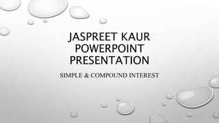 JASPREET KAUR
POWERPOINT
PRESENTATION
SIMPLE & COMPOUND INTEREST
 