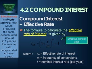 where : reff = Effective rate of interest
m = frequency of conversions
r = nominal interest rate (per year)

 
m
eff

m
r  1
r  1
Effective rate
is simple
interest that
would
produced
the same
accumulated
amount
in 1 year as
the nominal
rate
compounded
m times
a year.
4.2COMPOUNDIN
T
ER
E
S
T
Compound I
nterest
– EffectiveRate
The formula to calculate the effective
rate of interest is given by
Effective annual
yield
 
