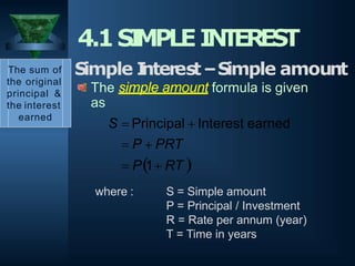 where : S = Simple amount
P = Principal / Investment
R = Rate per annum (year)
T = Time in years
4.1SI
MPLEI
N
T
EREST
The sum of
the original
principal &
the interest
earned
Simple I
nterest–Simple amount
The simple amount formula is given
as
S  Principal  Interest earned
 P  PRT
 P1 RT 
 