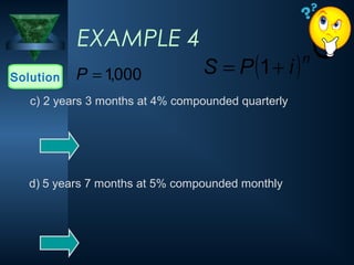 EXAMPLE 4
Solution 000
,
1
=
P
c) 2 years 3 months at 4% compounded quarterly
d) 5 years 7 months at 5% compounded monthly
( )n
i
P
S +
= 1
 