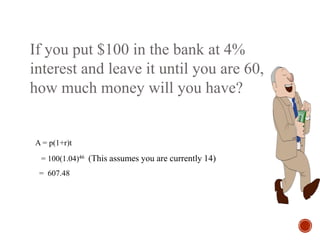 If you put $100 in the bank at 4%
interest and leave it until you are 60,
how much money will you have?
A = p(1+r)t
= 100(1.04)46 (This assumes you are currently 14)
= 607.48
 