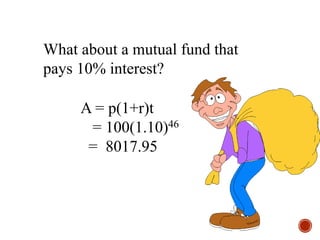 What about a mutual fund that
pays 10% interest?
A = p(1+r)t
= 100(1.10)46
= 8017.95
 