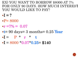 I = ?
P= 8000
r =7% = 0.07
t= 90 days= 3 months= 0.25 Year
I = P * r * t
I = 8000 *0.07*0.25= $140
4
 