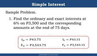 Simple Interest
Sample Problem.
1. Find the ordinary and exact interests at
6% on P3,500 and the corresponding
amounts at the end of 75 days.
DEPARTMENT OF EDUCATION
.
 