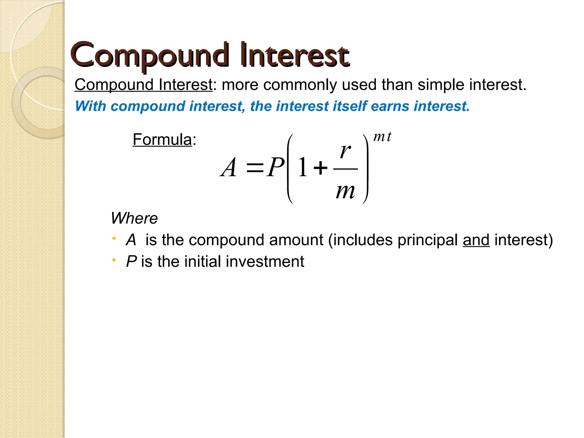 Compound Interest
Compound Interest
Compound Interest: more commonly used than simple interest.
With compound interest, the interest itself earns interest.
Formula:
Where
 A is the compound amount (includes principal and interest)
 P is the initial investment
t
m
m
r
P
A 






 1
 