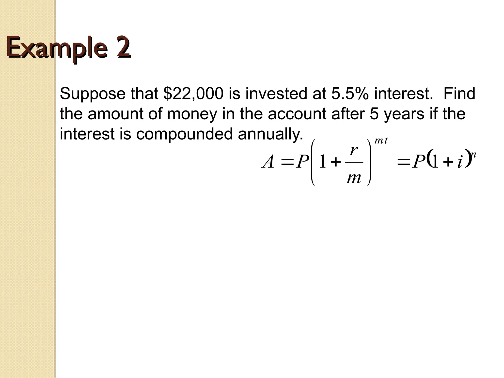 Example 2
Example 2
Suppose that $22,000 is invested at 5.5% interest. Find
the amount of money in the account after 5 years if the
interest is compounded annually.
 n
t
m
i
P
m
r
P
A 








 1
1
 