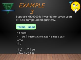 EXAMPLE
3
n  mt  47  28
m
4
i 
r

12%
 3%
Suppose MK 9000 is invested for seven years
at 12% compounded quarterly.
Terms used
P  9000
r  12%  interest calculated 4 times a year
m  4
t  7
 
