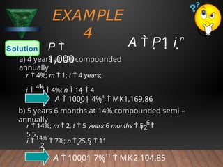 EXAMPLE
4
Solution P 
1,000
1
a) 4 years at 4% compounded
annually
r  4%; m  1; t  4 years;
i 
4%
 4%; n  14  4
A  10001 4%4
 MK1,169.86
b) 5 years 6 months at 14% compounded semi –
annually
A  10001 7%11
 MK2,104.85
2
12
i 
14%
 7%; n  25.5  11
r  14%; m  2; t  5 years 6 months  5
6

5.5
A  P1 i n
 