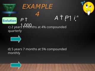 EXAMPLE
4
Solution P 
1,000
c) 2 years 3 months at 4% compounded
quarterly
d) 5 years 7 months at 5% compounded
monthly
A  P1 i n
 