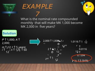 EXAMPLE
7
What is the nominal rate compounded
monthly that will make MK 1,000 become
MK 2,000 in five years?
Solution
12
; n  125  60
r
i 
P  1,000; A 
2,000;
m  12; t  5 years;
12
260  1

12

r
r

60

2  1

1
r

60



2,000  1,0001

12
12

0.0116
12
r
1.0116  1
r
r 
0.1394
r is 13.94%
 