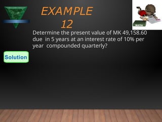EXAMPLE
12
Determine the present value of MK 49,158.60
due in 5 years at an interest rate of 10% per
year compounded quarterly?
Solution
 