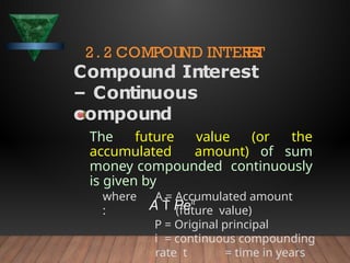 2. 2 COMPOUND INTER
E
S
T
Compound Interest
– Continuous
compound
The future value (or the
accumulated amount) of sum
money compounded continuously
is given by
A  Peit
where
:
A = Accumulated amount
(future value)
P = Original principal
i = continuous compounding
rate t = time in years
 