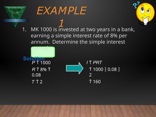 EXAMPLE
1
1. MK 1000 is invested at two years in a bank,
earning a simple interest rate of 8% per
annum. Determine the simple interest
earned.
Solution
I  PRT
 1000  0.08 
2
 160
P  1000
R  8% 
0.08
T  2
 