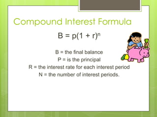 Compound Interest Formula
B = p(1 + r)n
B = the final balance
P = is the principal
R = the interest rate for each interest period
N = the number of interest periods.

 