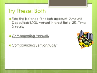 Try These: Both
 Find

the balance for each account. Amount
Deposited: $900, Annual Interest Rate: 2%, Time:
3 Years.

 Compounding

Annually

 Compounding

Semiannually

 
