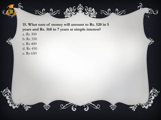 15. What sum of money will amount to Rs. 520 in 5
years and Rs. 568 in 7 years at simple interest?
a. Rs 300
b. Rs 350
c. Rs 400
d. Rs 450
e. Rs 650
 