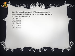 15.If the rate of interest is 10% per annum and is
compounded half yearly, the principal of Rs. 400 in
3/2 year will amount to
a. Rs. 436.05
b. Rs. 463.05
c. Rs. 563.05
d. Rs. 363.05
e. Rs. 263.05
 