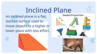 Inclined Plane
An inclined plane is a flat,
slanted surface used to
move objects to a higher or
lower place with less effort.
 
