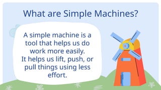 What are Simple Machines?
A simple machine is a
tool that helps us do
work more easily.
It helps us lift, push, or
pull things using less
effort.
 