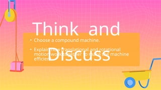 • Choose a compound machine.
• Explain how translational and rotational
motion work together to make the machine
efficient.
Think and
Discuss
 
