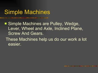 Simple Machines Simple Machines are Pulley, Wedge, Lever, Wheel and Axle, Inclined Plane, Screw And Gears.  These Machines help us do our work a lot easier. 