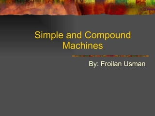 Simple and Compound Machines By: Froilan Usman  