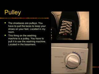 Pulley
 The shoelaces are pulleys. You
have to pull the laces to keep your
shoes on your feet. Located in my
room.
 This thing on the washing
machine is a pulley. You have to
pull it to use the washing machine.
Located in the basement.
 