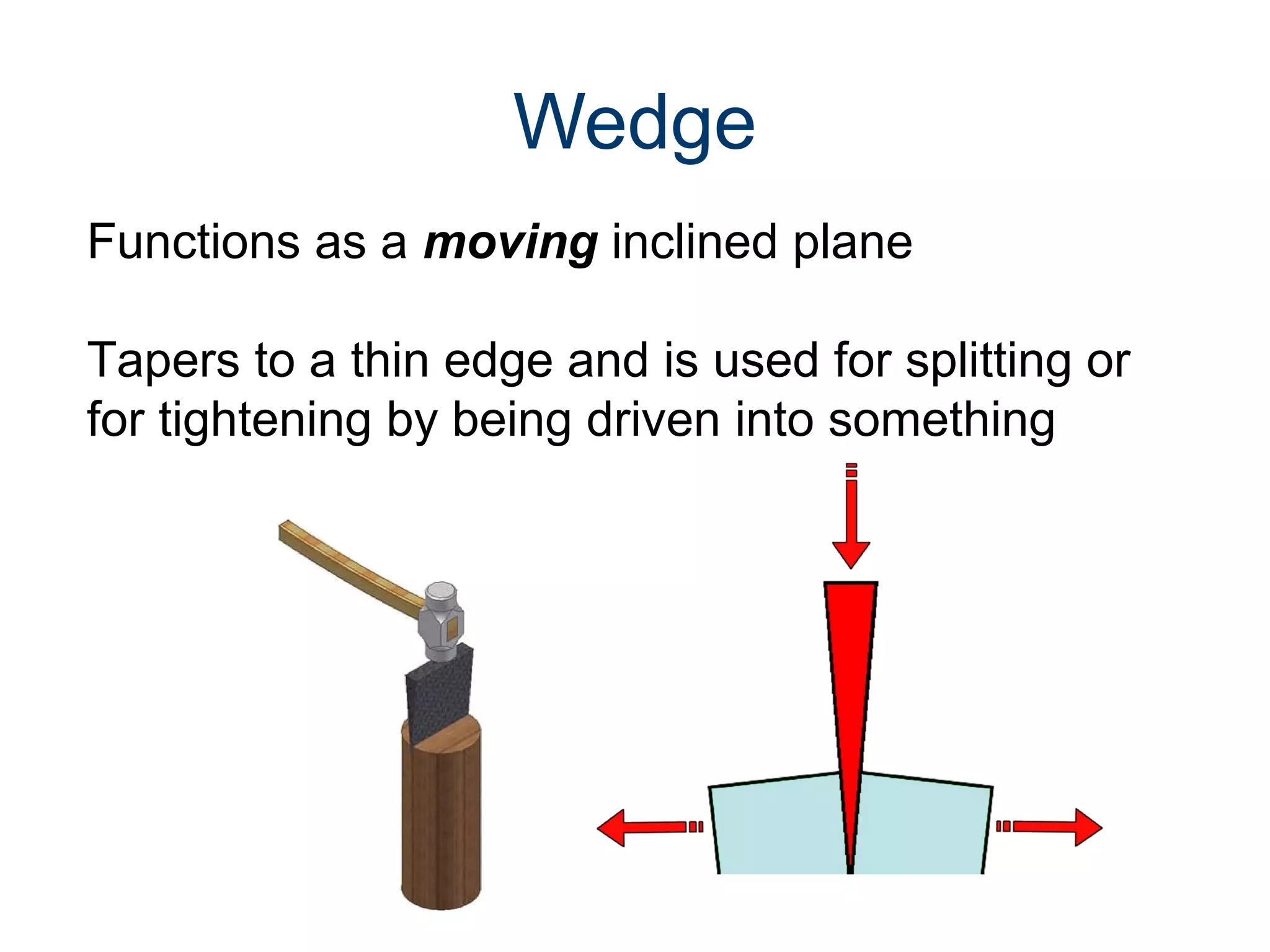 Wedge
Functions as a moving inclined plane
Tapers to a thin edge and is used for splitting or
for tightening by being driven into something

 