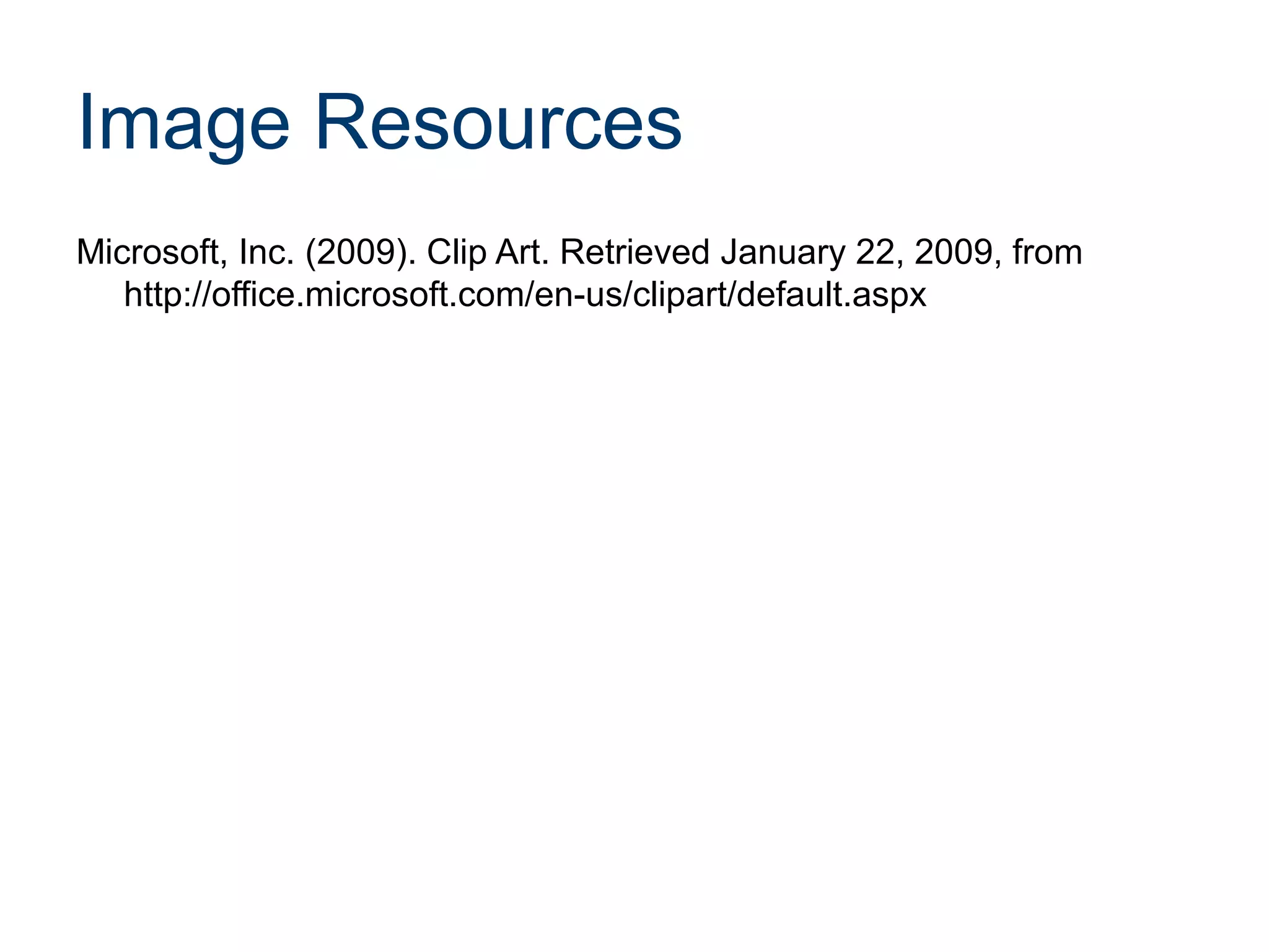 Image Resources
Microsoft, Inc. (2009). Clip Art. Retrieved January 22, 2009, from
http://office.microsoft.com/en-us/clipart/default.aspx

 