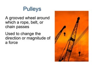 Pulleys
A grooved wheel around
which a rope, belt, or
chain passes
Used to change the
direction or magnitude of
a force

 
