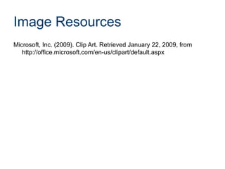 Image Resources
Microsoft, Inc. (2009). Clip Art. Retrieved January 22, 2009, from
http://office.microsoft.com/en-us/clipart/default.aspx

 