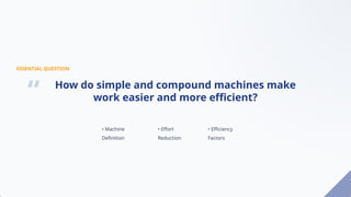 ESSENTIAL QUESTION
How do simple and compound machines make
work easier and more efficient?
“
• Machine
Definition
• Effort
Reduction
• Efficiency
Factors
 